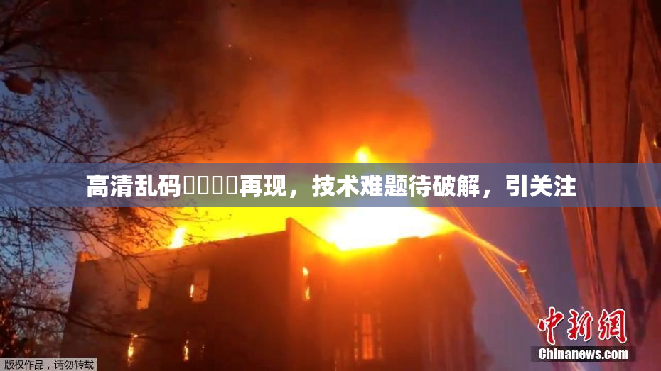 高清乱码❌‌❌‌再现，技术难题待破解，引关注