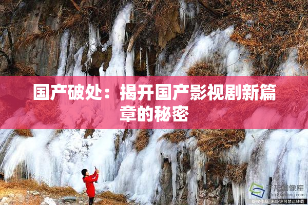 国产破处：揭开国产影视剧新篇章的秘密