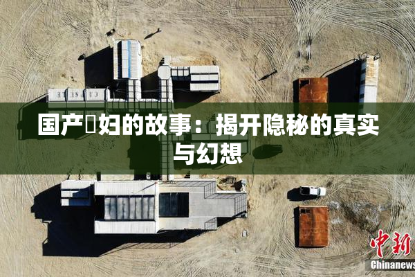 国产婬妇的故事：揭开隐秘的真实与幻想