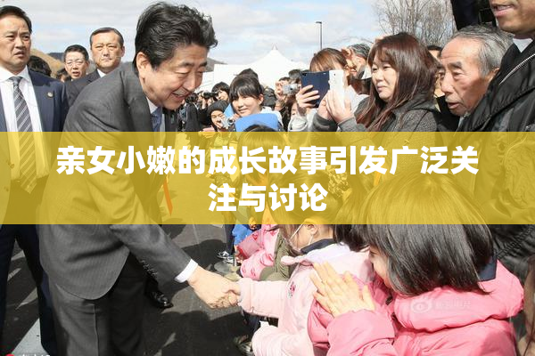 亲女小嫩的成长故事引发广泛关注与讨论