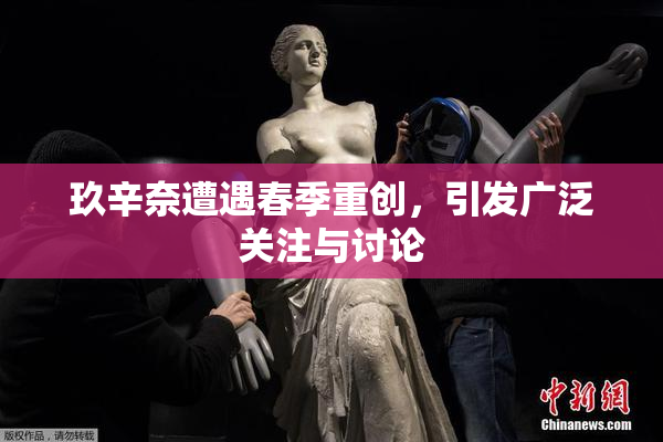 玖辛奈遭遇春季重创，引发广泛关注与讨论