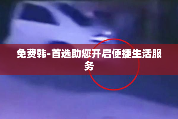 免费韩-首选助您开启便捷生活服务
