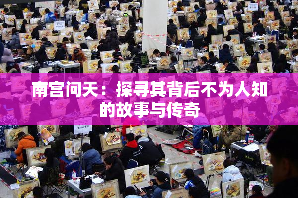 南宫问天：探寻其背后不为人知的故事与传奇