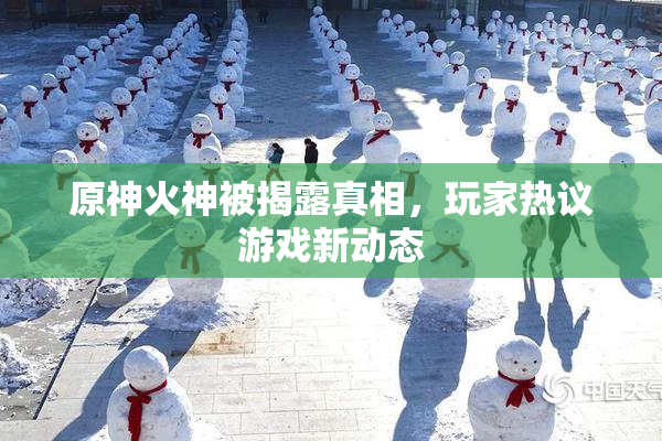 原神火神被揭露真相，玩家热议游戏新动态