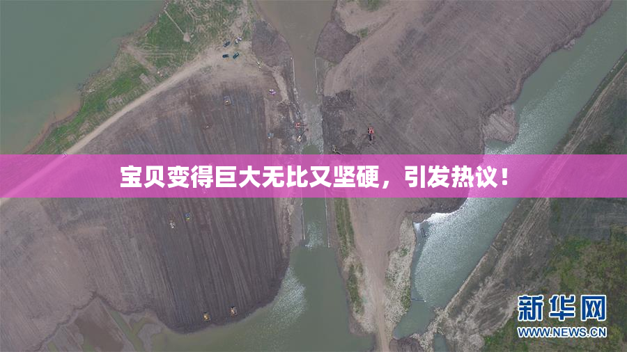 宝贝变得巨大无比又坚硬，引发热议！