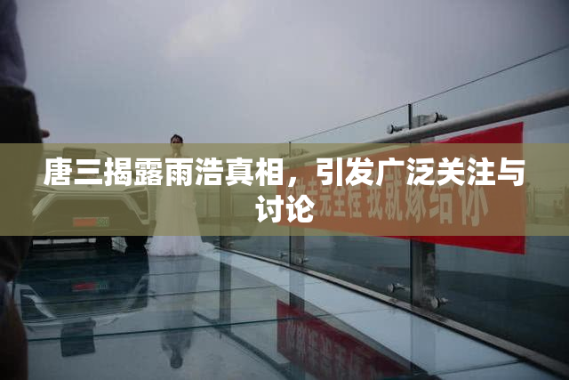 唐三揭露雨浩真相，引发广泛关注与讨论