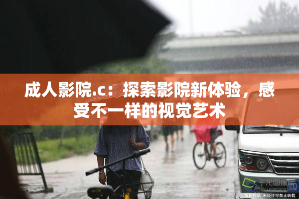 成人影院.c：探索影院新体验，感受不一样的视觉艺术