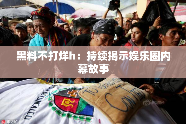 黑料不打烊h：持续揭示娱乐圈内幕故事