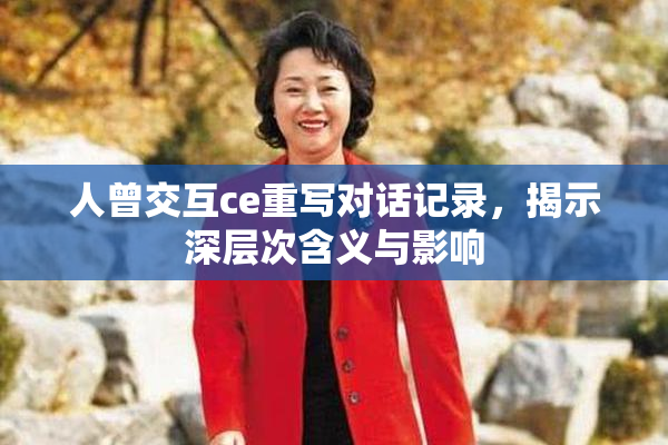 人曾交互ce重写对话记录，揭示深层次含义与影响