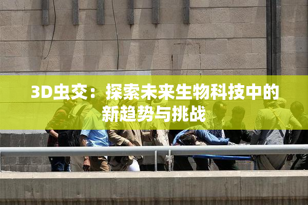 3D虫交：探索未来生物科技中的新趋势与挑战