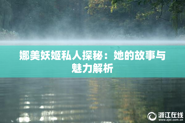 娜美妖姬私人探秘：她的故事与魅力解析