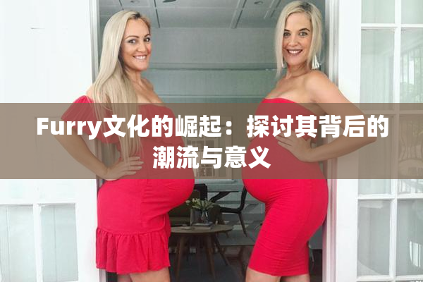 Furry文化的崛起：探讨其背后的潮流与意义