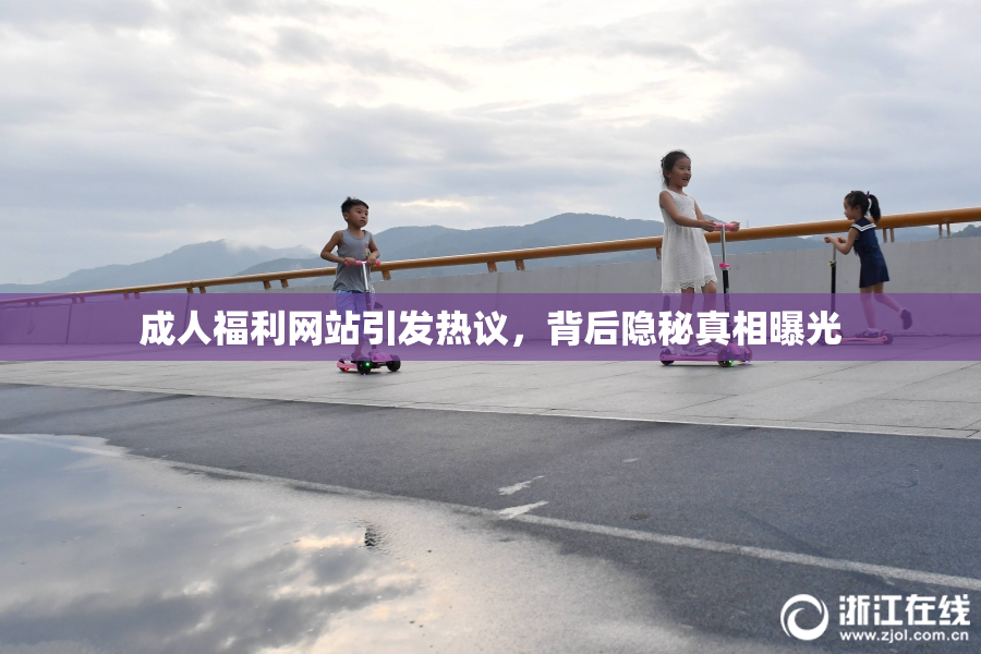成人福利网站引发热议，背后隐秘真相曝光