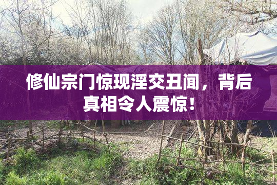 修仙宗门惊现淫交丑闻，背后真相令人震惊！