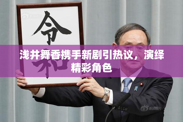 浅井舞香携手新剧引热议，演绎精彩角色