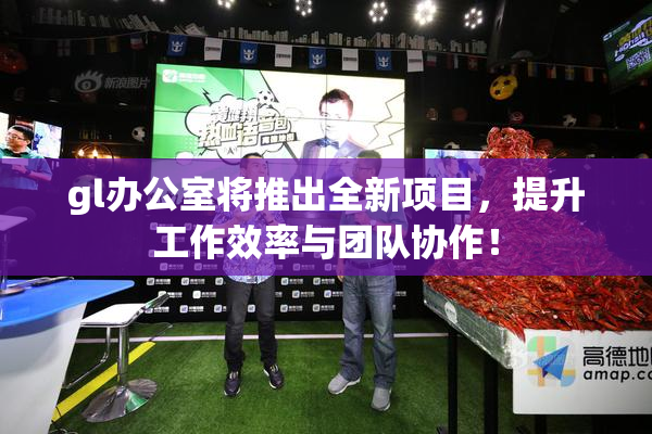 gl办公室将推出全新项目，提升工作效率与团队协作！