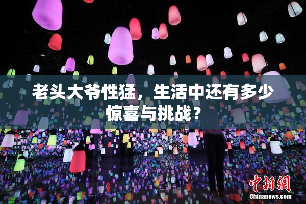 老头大爷性猛，生活中还有多少惊喜与挑战？