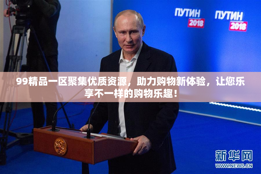 99精品一区聚集优质资源，助力购物新体验，让您乐享不一样的购物乐趣！