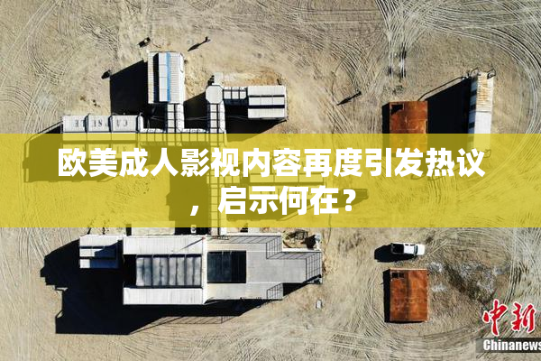 欧美成人影视内容再度引发热议，启示何在？
