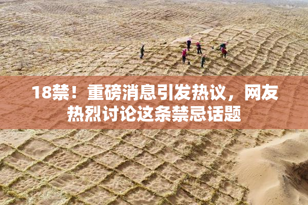 18禁！重磅消息引发热议，网友热烈讨论这条禁忌话题