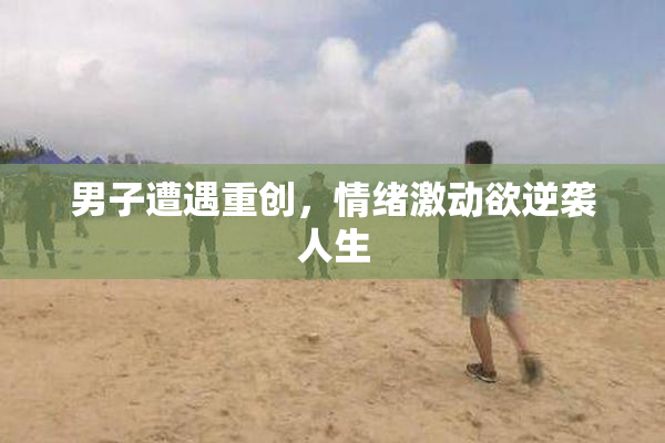 男子遭遇重创，情绪激动欲逆袭人生