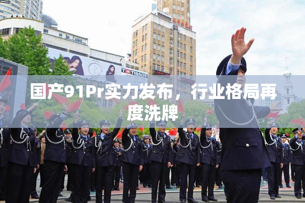 国产91Pr实力发布，行业格局再度洗牌