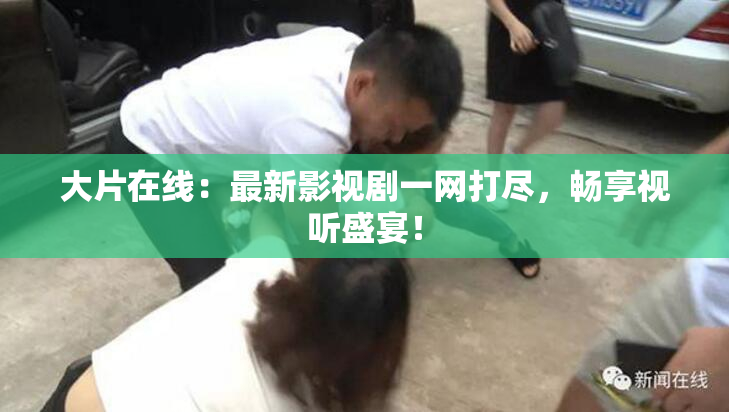 大片在线：最新影视剧一网打尽，畅享视听盛宴！