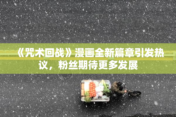 《咒术回战》漫画全新篇章引发热议，粉丝期待更多发展
