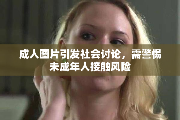 成人图片引发社会讨论，需警惕未成年人接触风险