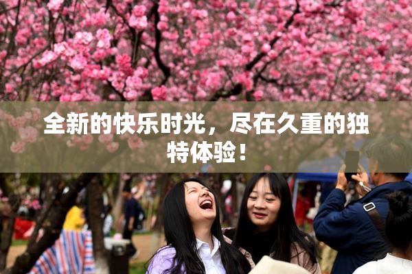 全新的快乐时光，尽在久重的独特体验！