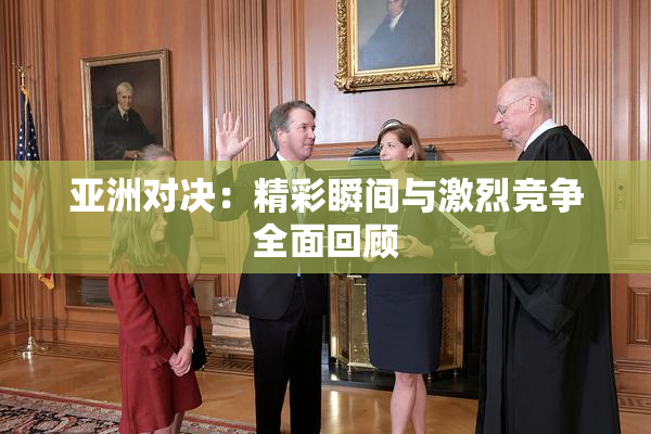 亚洲对决：精彩瞬间与激烈竞争全面回顾