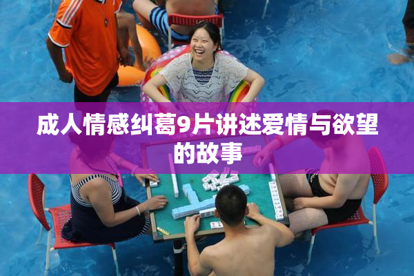 成人情感纠葛9片讲述爱情与欲望的故事
