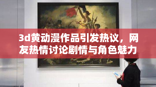 3d黄动漫作品引发热议，网友热情讨论剧情与角色魅力