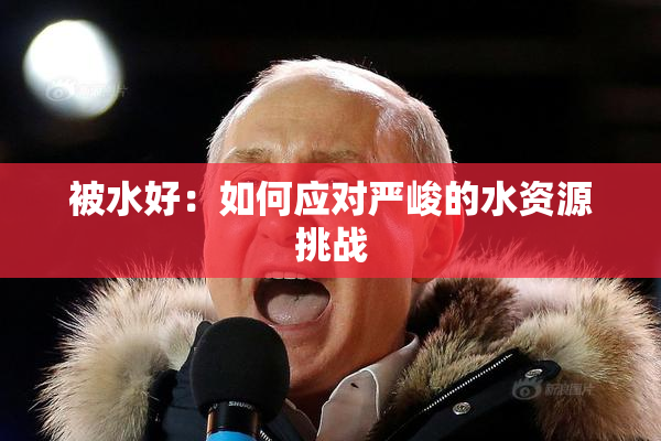 被水好：如何应对严峻的水资源挑战