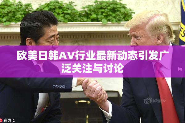 欧美日韩AV行业最新动态引发广泛关注与讨论