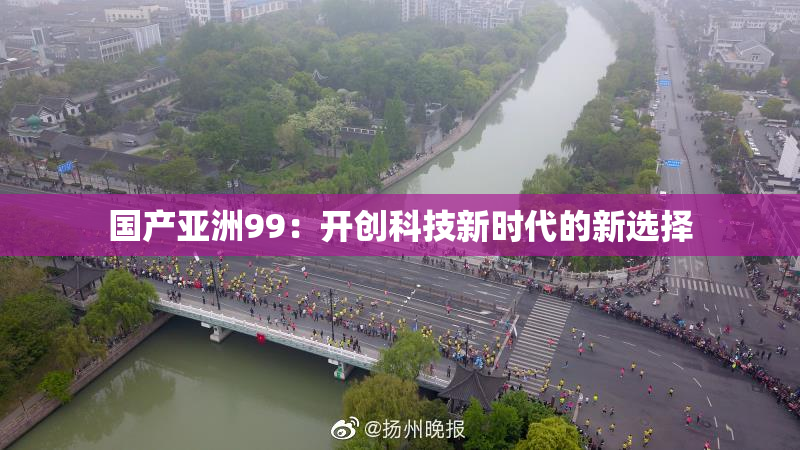 国产亚洲99：开创科技新时代的新选择