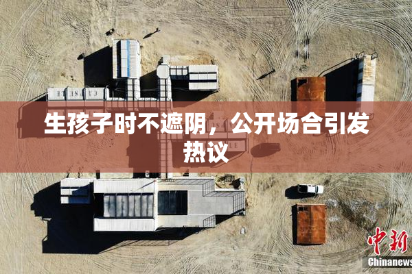 生孩子时不遮阴，公开场合引发热议