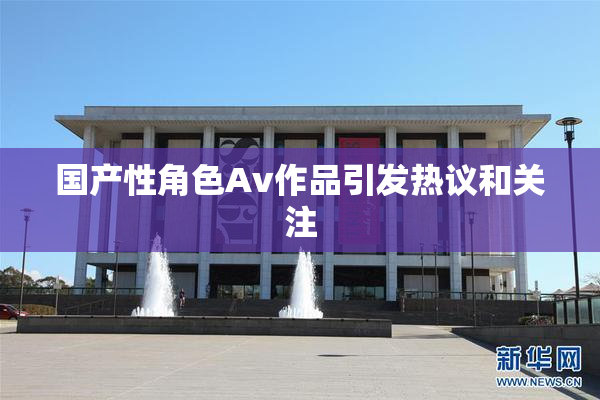 国产性角色Av作品引发热议和关注