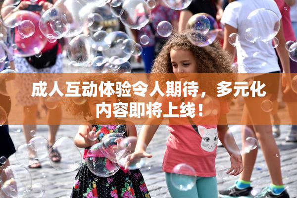 成人互动体验令人期待，多元化内容即将上线！