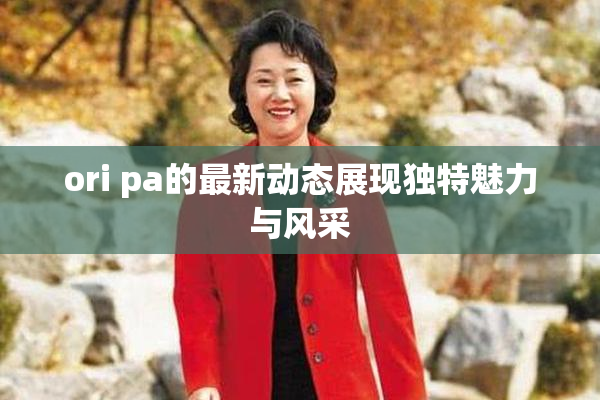 ori pa的最新动态展现独特魅力与风采