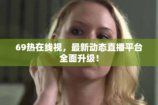 69热在线视，最新动态直播平台全面升级！