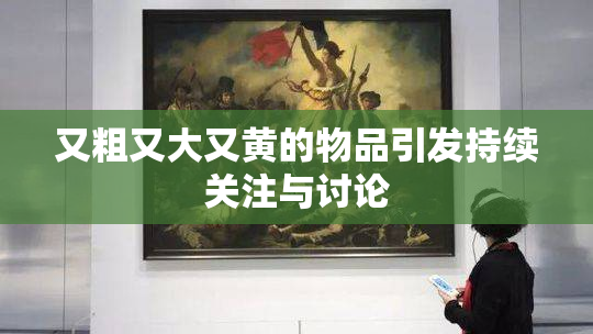 又粗又大又黄的物品引发持续关注与讨论