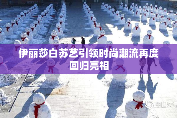 伊丽莎白苏艺引领时尚潮流再度回归亮相