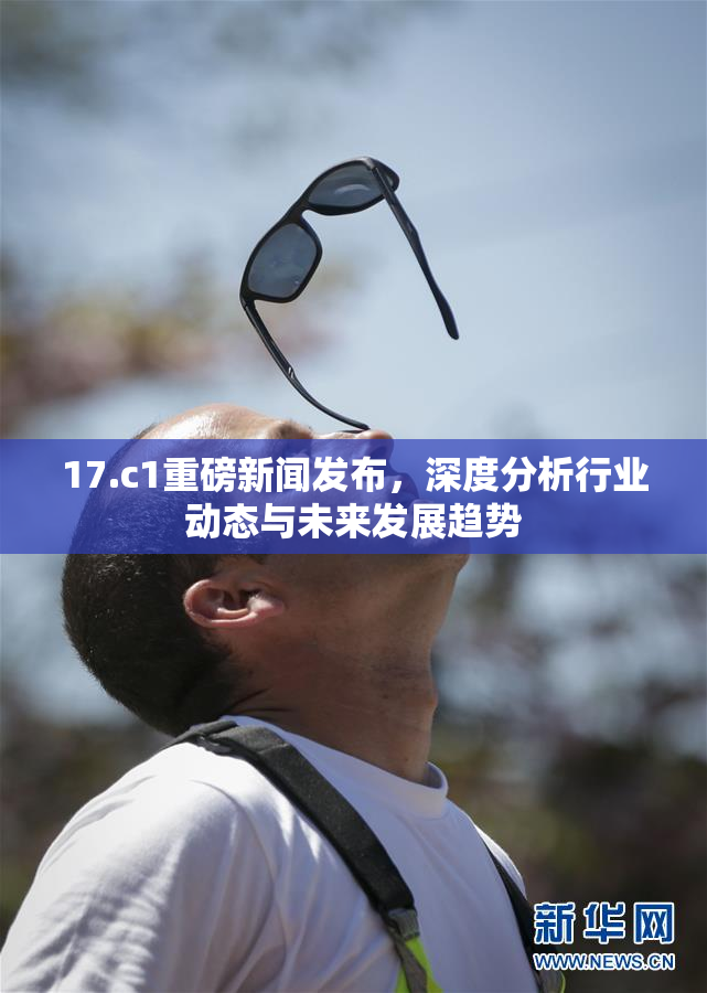 17.c1重磅新闻发布，深度分析行业动态与未来发展趋势
