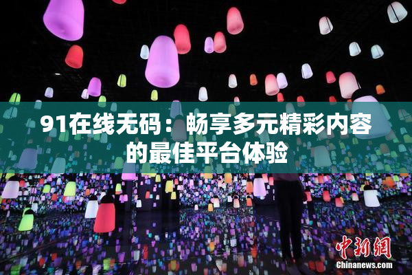 91在线无码：畅享多元精彩内容的最佳平台体验