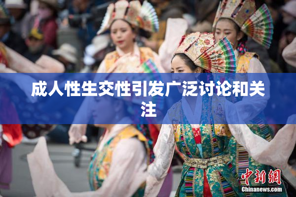 成人性生交性引发广泛讨论和关注