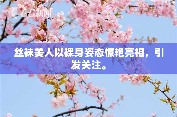 丝袜美人以裸身姿态惊艳亮相，引发关注。