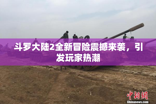 斗罗大陆2全新冒险震撼来袭，引发玩家热潮