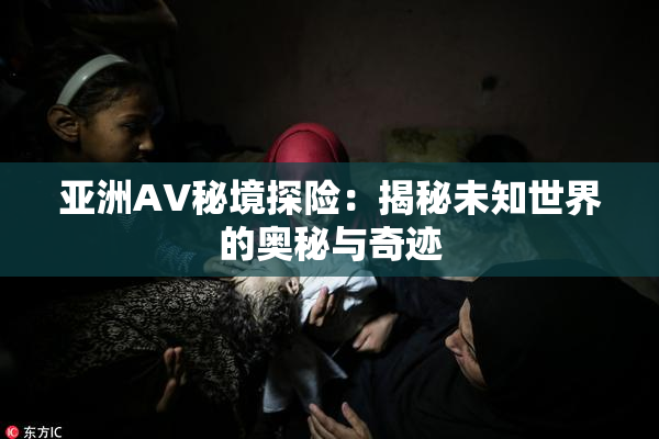 亚洲AV秘境探险：揭秘未知世界的奥秘与奇迹