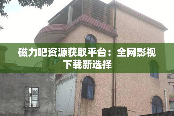 磁力吧资源获取平台：全网影视下载新选择